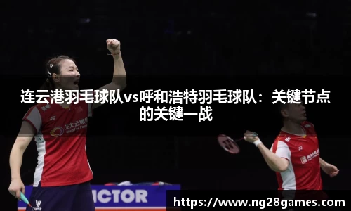 连云港羽毛球队vs呼和浩特羽毛球队：关键节点的关键一战