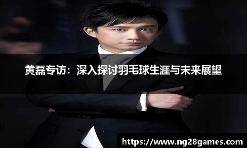 黄磊专访：深入探讨羽毛球生涯与未来展望