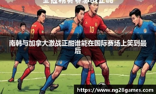 南韩与加拿大激战正酣谁能在国际赛场上笑到最后